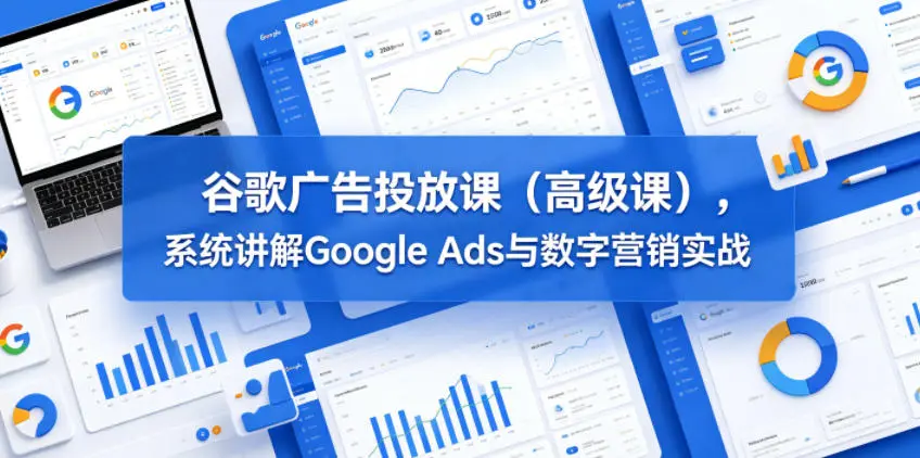 谷歌广告投放课(高级课)，系统讲解Google Ads与数字营销实战 第1张