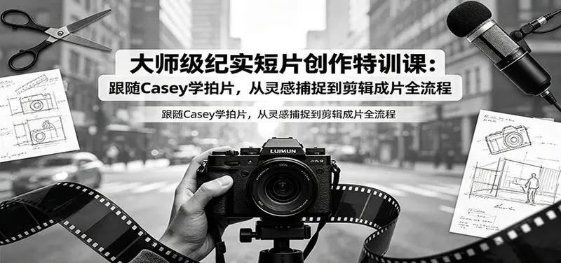 大师级纪实短片创作特训课：跟随Casey学拍片，剪辑成片全流程