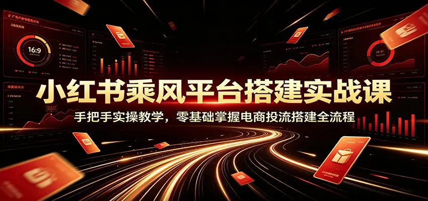 小红书乘风平台搭建实战课：零基础掌握电商投流搭建全流程