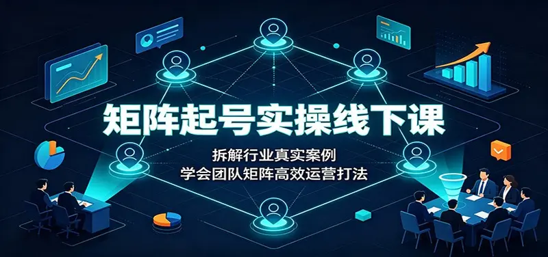 矩阵起号实操线下课：拆解行业真实案例，团队矩阵高效运营打法