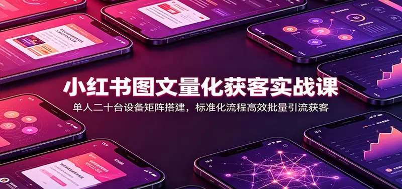 小红书图文量化获客实战课：单人二十台设备矩阵搭建