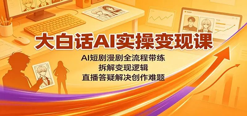 大白话AI实操变现课：AI短剧漫剧全流程带练，拆解变现逻辑