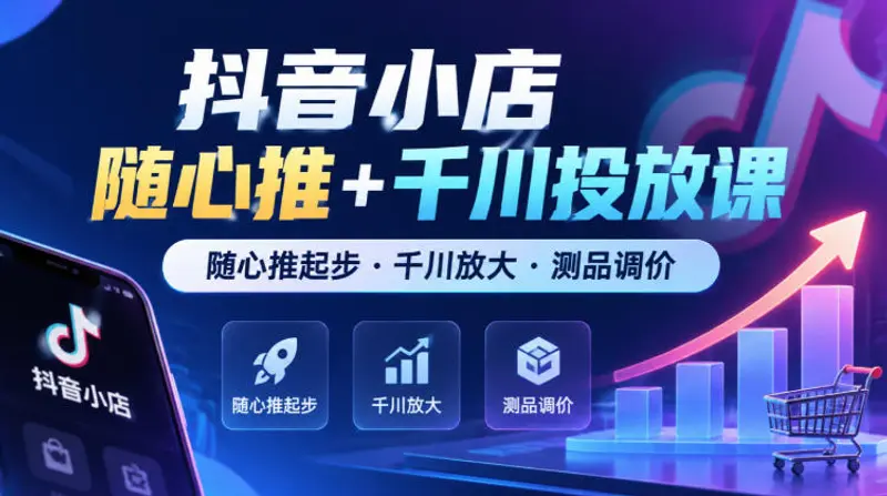 抖音小店随心推+千川投放课，随心推起步·千川放大·测品调价