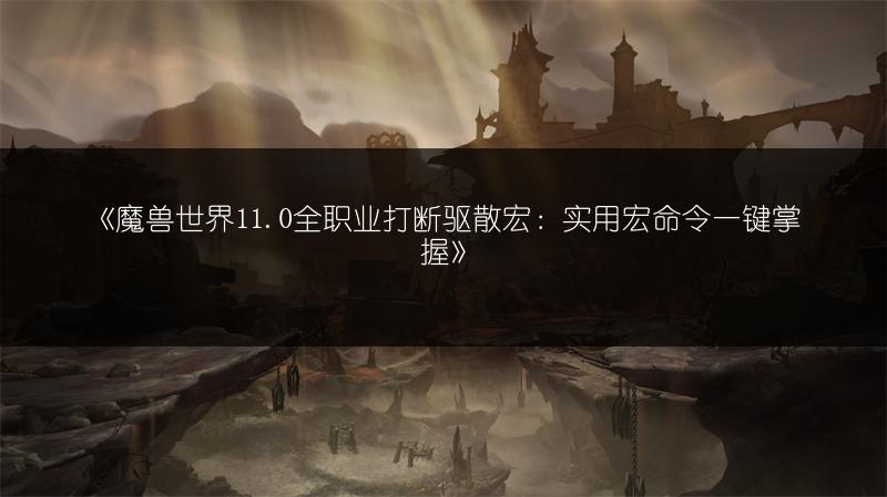 《魔兽世界11.0全职业打断驱散宏：实用宏命令一键掌握》
