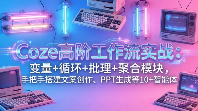 Coze高阶工作流实战：手把手搭建文案创作、PPT 生成等 10+ 智能体